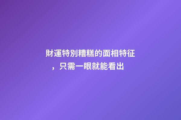 財運特別糟糕的面相特征，只需一眼就能看出